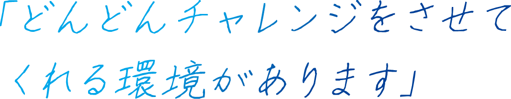 「どんどんチャレンジをさせてくれる環境があります」